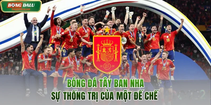 Bóng Đá Tây Ban Nha - Sự Thống Trị Của Đế Chế Hùng Mạnh